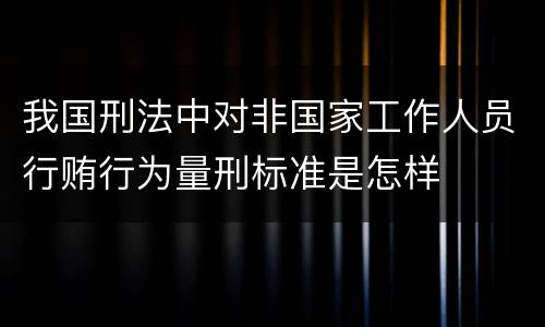 我国刑法中对非国家工作人员行贿行为量刑标准是怎样