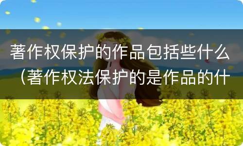 著作权保护的作品包括些什么（著作权法保护的是作品的什么）