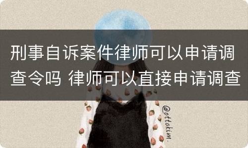 刑事自诉案件律师可以申请调查令吗 律师可以直接申请调查令