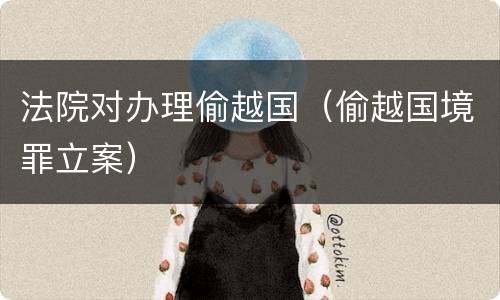 法院对办理偷越国（偷越国境罪立案）