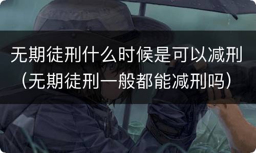 无期徒刑什么时候是可以减刑（无期徒刑一般都能减刑吗）