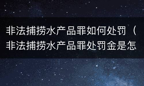 非法捕捞水产品罪如何处罚（非法捕捞水产品罪处罚金是怎么回事）