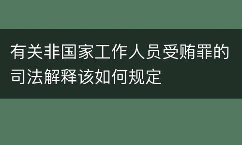有关非国家工作人员受贿罪的司法解释该如何规定