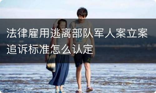 法律雇用逃离部队军人案立案追诉标准怎么认定