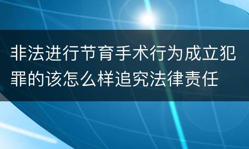 非法进行节育手术行为成立犯罪的该怎么样追究法律责任