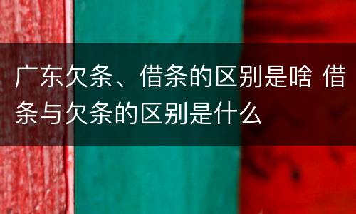 广东欠条、借条的区别是啥 借条与欠条的区别是什么