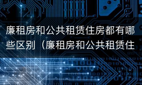 廉租房和公共租赁住房都有哪些区别（廉租房和公共租赁住房都有哪些区别图片）