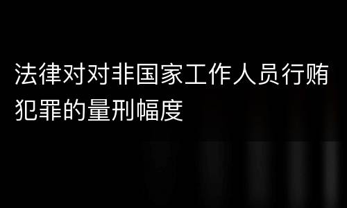 法律对对非国家工作人员行贿犯罪的量刑幅度