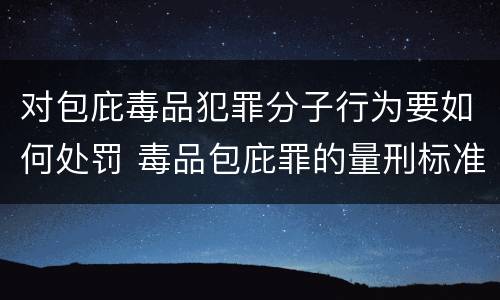 对包庇毒品犯罪分子行为要如何处罚 毒品包庇罪的量刑标准