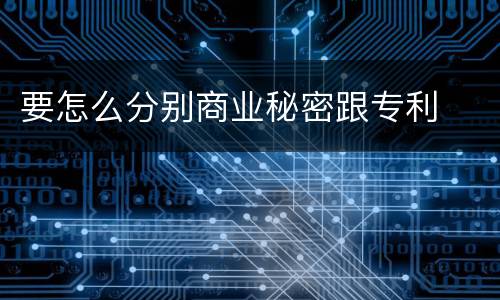 要怎么分别商业秘密跟专利