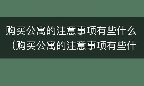 购买公寓的注意事项有些什么（购买公寓的注意事项有些什么内容）