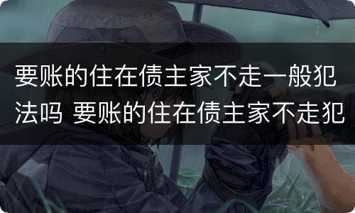 要账的住在债主家不走一般犯法吗 要账的住在债主家不走犯法吗?