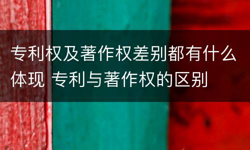 专利权及著作权差别都有什么体现 专利与著作权的区别
