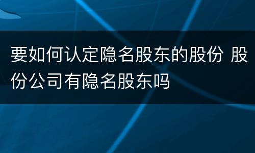 要如何认定隐名股东的股份 股份公司有隐名股东吗