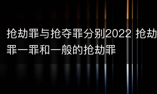 抢劫罪与抢夺罪分别2022 抢劫罪一罪和一般的抢劫罪