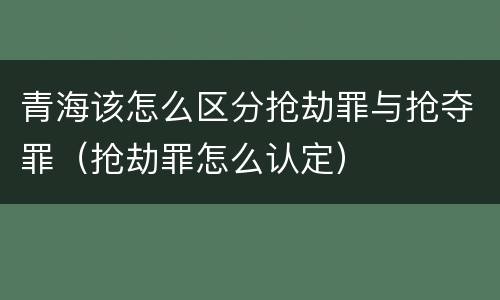青海该怎么区分抢劫罪与抢夺罪（抢劫罪怎么认定）
