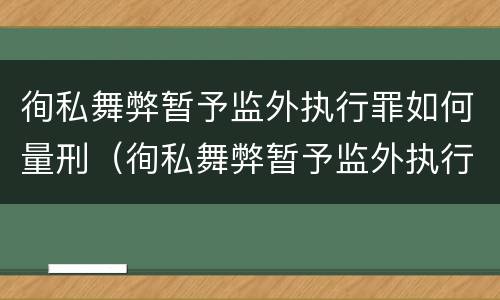 徇私舞弊暂予监外执行罪如何量刑（徇私舞弊暂予监外执行罪如何量刑）