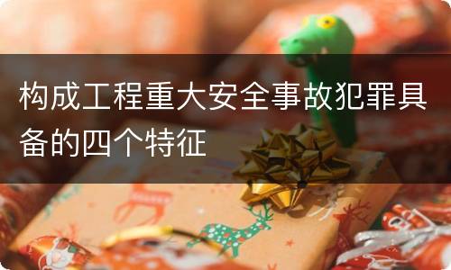 构成工程重大安全事故犯罪具备的四个特征