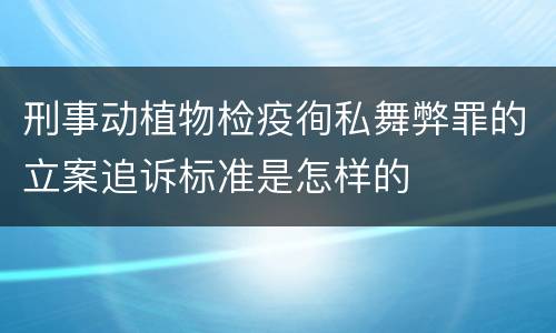 刑事动植物检疫徇私舞弊罪的立案追诉标准是怎样的