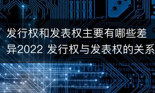 发行权和发表权主要有哪些差异2022 发行权与发表权的关系