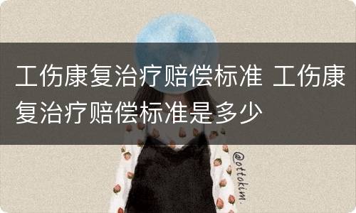 工伤康复治疗赔偿标准 工伤康复治疗赔偿标准是多少