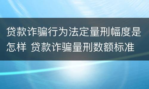 贷款诈骗行为法定量刑幅度是怎样 贷款诈骗量刑数额标准