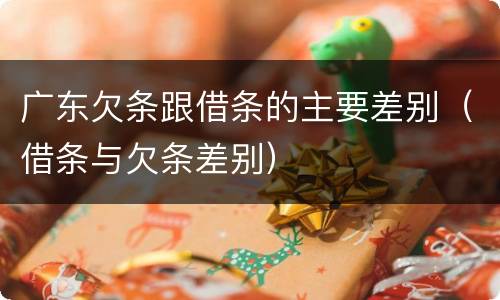 广东欠条跟借条的主要差别（借条与欠条差别）