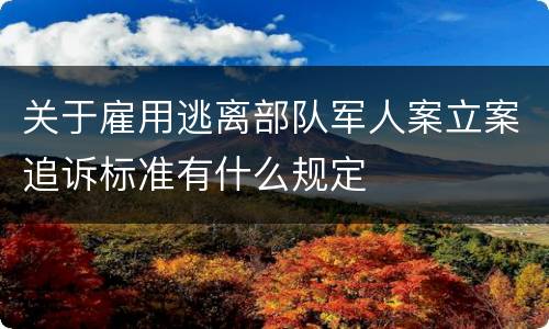 关于雇用逃离部队军人案立案追诉标准有什么规定