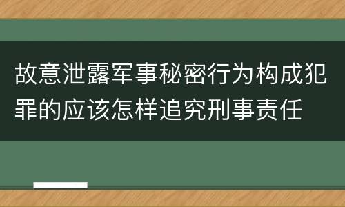 故意泄露军事秘密行为构成犯罪的应该怎样追究刑事责任