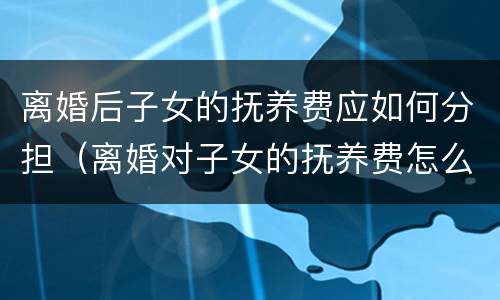 离婚后子女的抚养费应如何分担（离婚对子女的抚养费怎么出）