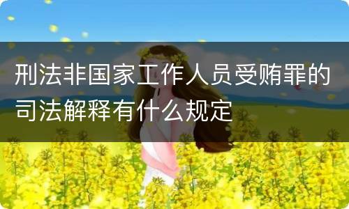 刑法非国家工作人员受贿罪的司法解释有什么规定