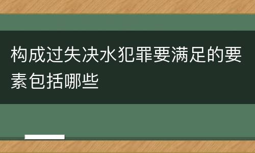 构成过失决水犯罪要满足的要素包括哪些