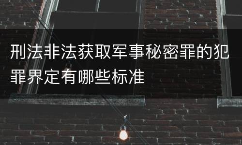 刑法非法获取军事秘密罪的犯罪界定有哪些标准