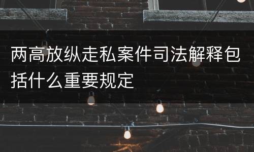 两高放纵走私案件司法解释包括什么重要规定