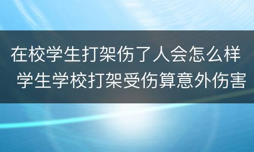 在校学生打架伤了人会怎么样 学生学校打架受伤算意外伤害吗