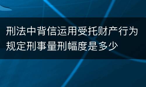 刑法中背信运用受托财产行为规定刑事量刑幅度是多少