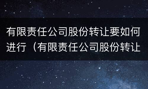 有限责任公司股份转让要如何进行（有限责任公司股份转让要如何进行分红）