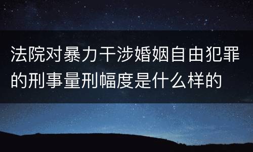 法院对暴力干涉婚姻自由犯罪的刑事量刑幅度是什么样的