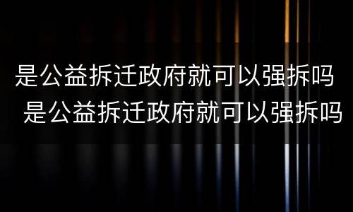 是公益拆迁政府就可以强拆吗 是公益拆迁政府就可以强拆吗为什么
