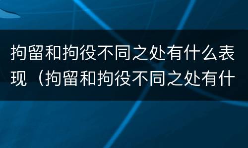 拘留和拘役不同之处有什么表现（拘留和拘役不同之处有什么表现吗）