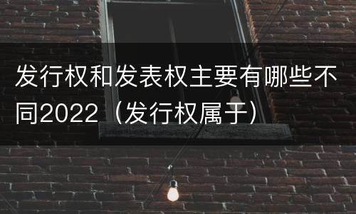 发行权和发表权主要有哪些不同2022（发行权属于）