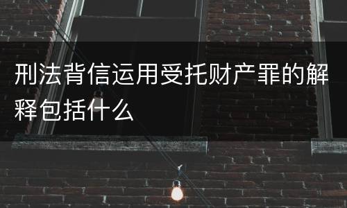 刑法背信运用受托财产罪的解释包括什么