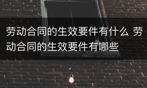劳动合同的生效要件有什么 劳动合同的生效要件有哪些