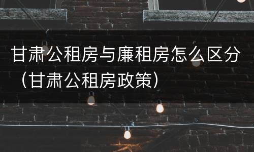 甘肃公租房与廉租房怎么区分（甘肃公租房政策）