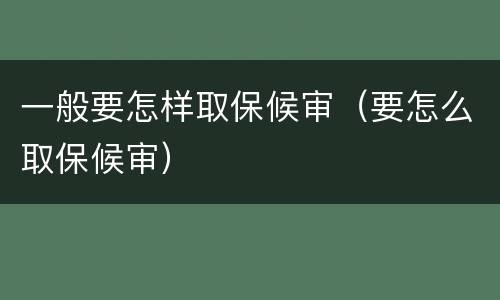一般要怎样取保候审（要怎么取保候审）