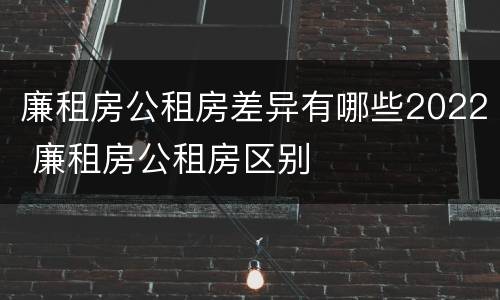 廉租房公租房差异有哪些2022 廉租房公租房区别