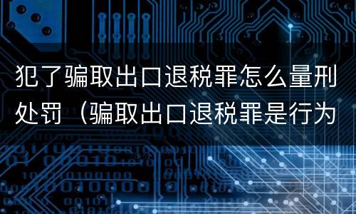 犯了骗取出口退税罪怎么量刑处罚（骗取出口退税罪是行为犯还是结果犯）