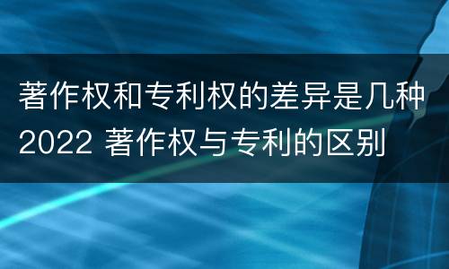著作权和专利权的差异是几种2022 著作权与专利的区别