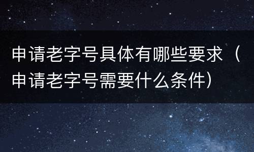 申请老字号具体有哪些要求（申请老字号需要什么条件）