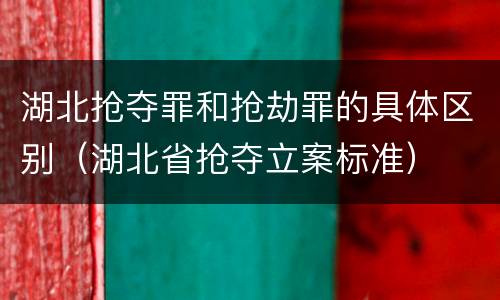 湖北抢夺罪和抢劫罪的具体区别（湖北省抢夺立案标准）